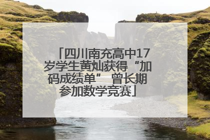 四川南充高中17岁学生黄灿获得“加码成绩单” 曾长期参加数学竞赛