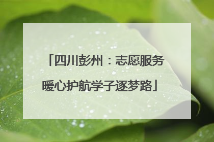 四川彭州：志愿服务暖心护航学子逐梦路