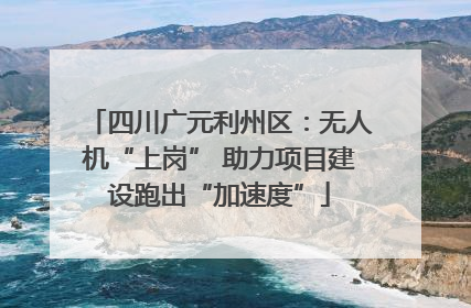 四川广元利州区：无人机“上岗” 助力项目建设跑出“加速度”