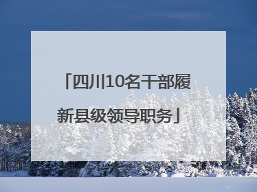 四川10名干部履新县级领导职务
