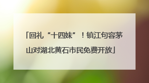 回礼“十四妹”！镇江句容茅山对湖北黄石市民免费开放