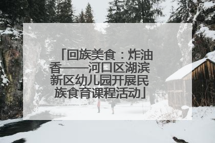 回族美食：炸油香——河口区湖滨新区幼儿园开展民族食育课程活动