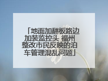地面加翻板路边加装监控头 福州整改市民反映的泊车管理混乱问题