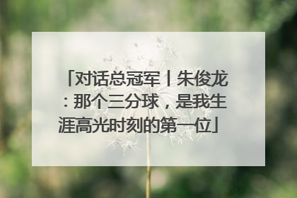 对话总冠军丨朱俊龙：那个三分球，是我生涯高光时刻的第一位