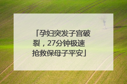 孕妇突发子宫破裂，27分钟极速抢救保母子平安