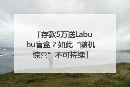 存款5万送Labubu盲盒？如此“随机惊喜”不可持续