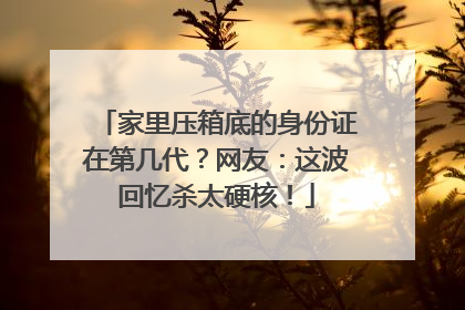 家里压箱底的身份证在第几代？网友：这波回忆杀太硬核！