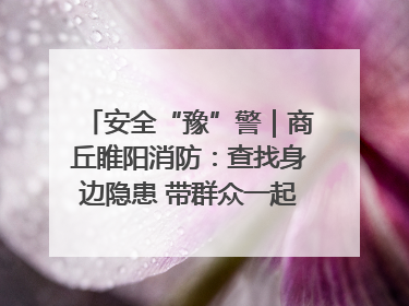 安全“豫”警｜商丘睢阳消防：查找身边隐患 带群众一起“涨知识”