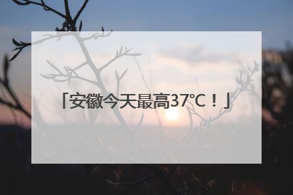 安徽今天最高37℃！
