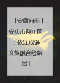 安徽向前丨安庆市迎江区：依江成链 文旅融合绘新景