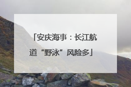 安庆海事：长江航道“野泳”风险多