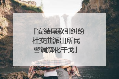 安装尾款引纠纷 杜交曲派出所民警调解化干戈