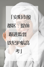 安阳市殷都区：提前跟进监督 铁纪护航高考
