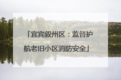 宜宾叙州区：监督护航老旧小区消防安全