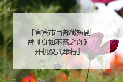 宜宾市百部微短剧暨《身如不系之舟》开机仪式举行