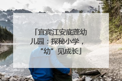 宜宾江安底蓬幼儿园：探秘小学，“幼”见成长