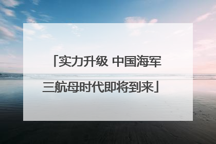 实力升级 中国海军三航母时代即将到来