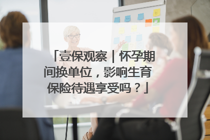 壹保观察｜怀孕期间换单位，影响生育保险待遇享受吗？