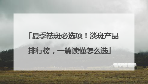 夏季祛斑必选项！淡斑产品排行榜，一篇读懂怎么选