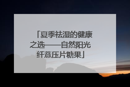 夏季祛湿的健康之选——自然阳光纤薏压片糖果