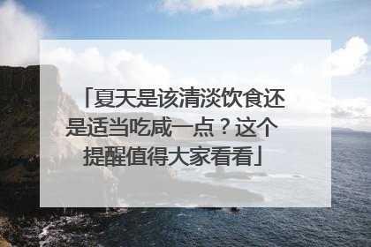 夏天是该清淡饮食还是适当吃咸一点？这个提醒值得大家看看