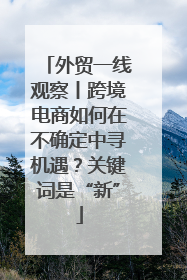 外贸一线观察丨跨境电商如何在不确定中寻机遇？关键词是“新”