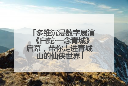 多维沉浸数字展演《白蛇·一念青城》启幕，带你走进青城山的仙侠世界