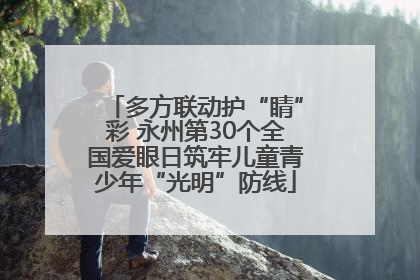 多方联动护“睛”彩 永州第30个全国爱眼日筑牢儿童青少年“光明”防线