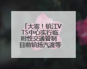 大雾！镇江VTS中心实行临时性交通管制 目前镇扬汽渡等已经恢复通航