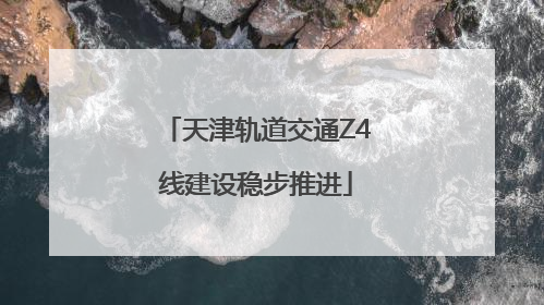 天津轨道交通Z4线建设稳步推进