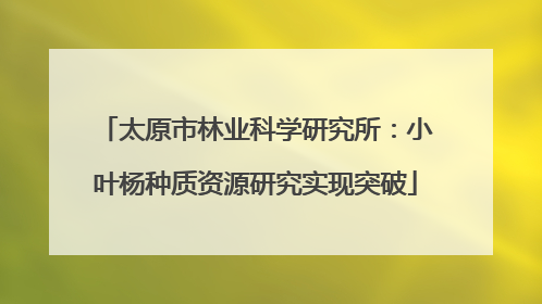 太原市林业科学研究所：小叶杨种质资源研究实现突破