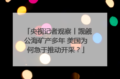 央视记者观察丨觊觎公海矿产多年 美国为何急于推动开采？