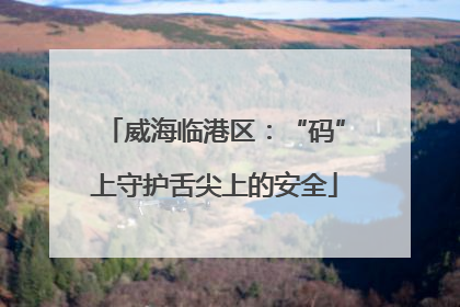 威海临港区：“码”上守护舌尖上的安全
