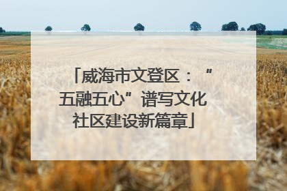 威海市文登区：“五融五心”谱写文化社区建设新篇章