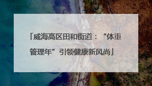 威海高区田和街道：“体重管理年”引领健康新风尚