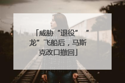 威胁“退役”“龙”飞船后，马斯克改口撤回