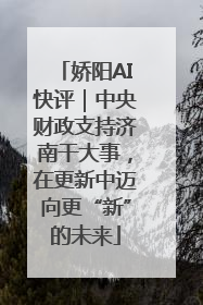 娇阳AI快评｜中央财政支持济南干大事，在更新中迈向更“新”的未来