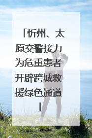 忻州、太原交警接力为危重患者开辟跨城救援绿色通道