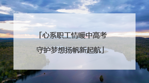 心系职工情暖中高考 守护梦想扬帆新起航