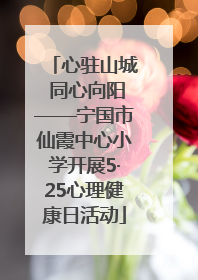 心驻山城 同心向阳——宁国市仙霞中心小学开展5·25心理健康日活动