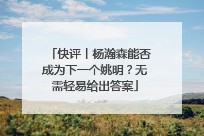 快评丨杨瀚森能否成为下一个姚明？无需轻易给出答案