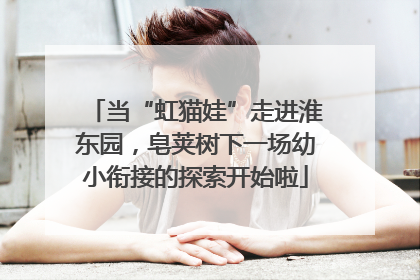 当“虹猫娃”走进淮东园，皂荚树下一场幼小衔接的探索开始啦