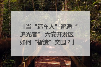 当“造车人”邂逅“追光者” 六安开发区如何“智造”突围？
