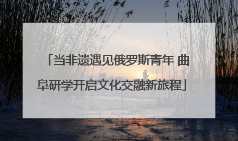 当非遗遇见俄罗斯青年 曲阜研学开启文化交融新旅程