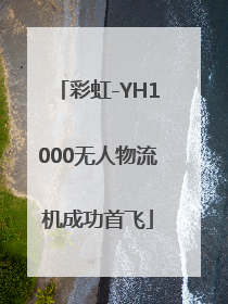 彩虹-YH1000无人物流机成功首飞
