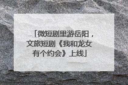 微短剧里游岳阳，文旅短剧《我和龙女有个约会》上线