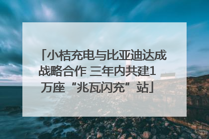 小桔充电与比亚迪达成战略合作 三年内共建1万座“兆瓦闪充”站