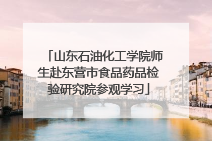 山东石油化工学院师生赴东营市食品药品检验研究院参观学习
