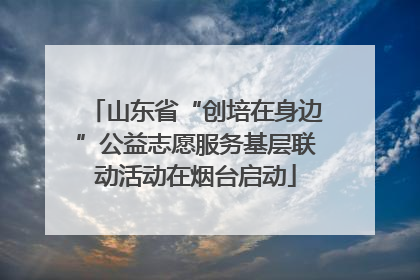 山东省“创培在身边”公益志愿服务基层联动活动在烟台启动