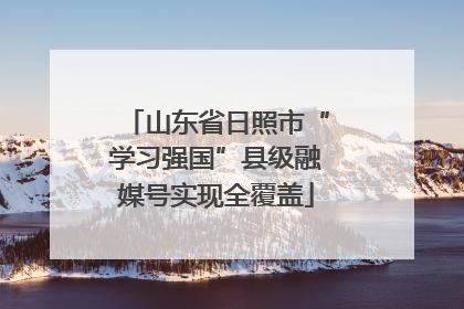 山东省日照市“学习强国”县级融媒号实现全覆盖